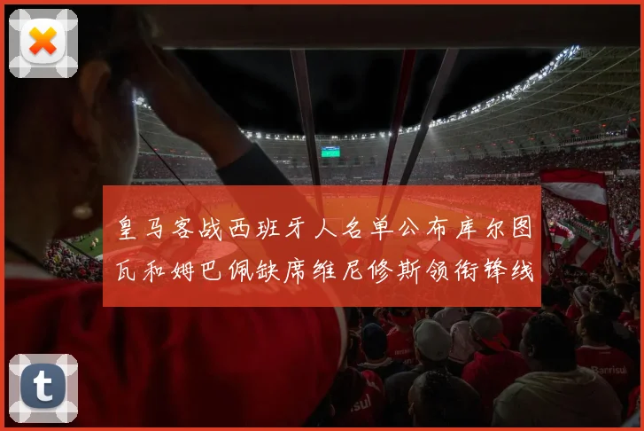 皇马客战西班牙人名单公布库尔图瓦和姆巴佩缺席维尼修斯领衔锋线阵容