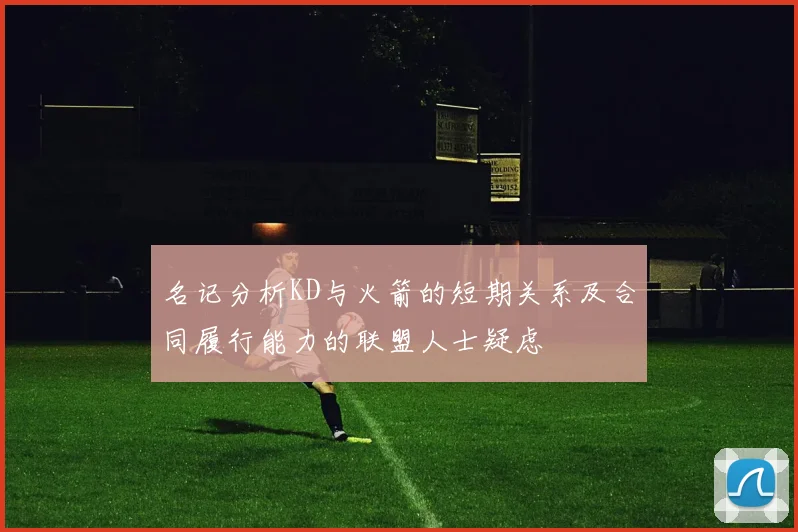 名记分析KD与火箭的短期关系及合同履行能力的联盟人士疑虑