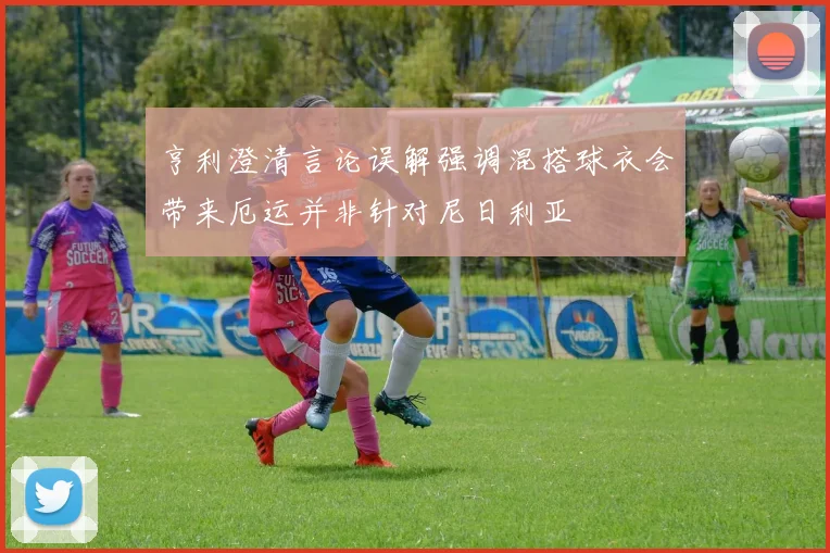 亨利澄清言论误解强调混搭球衣会带来厄运并非针对尼日利亚