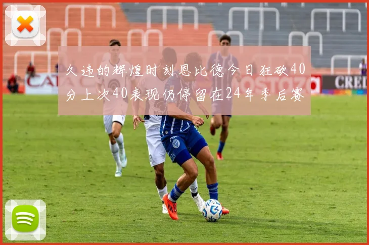 久违的辉煌时刻恩比德今日狂砍40分上次40表现仍停留在24年季后赛