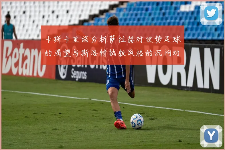 卡斯卡里诺分析萨拉赫对攻势足球的渴望与斯洛特执教风格的沉闷对比