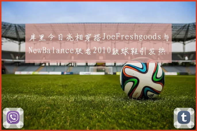 库里今日亮相穿搭JoeFreshgoods与NewBalance联名2010款球鞋引发热议