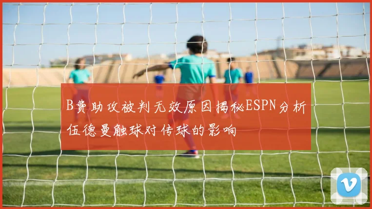 B费助攻被判无效原因揭秘ESPN分析伍德曼触球对传球的影响