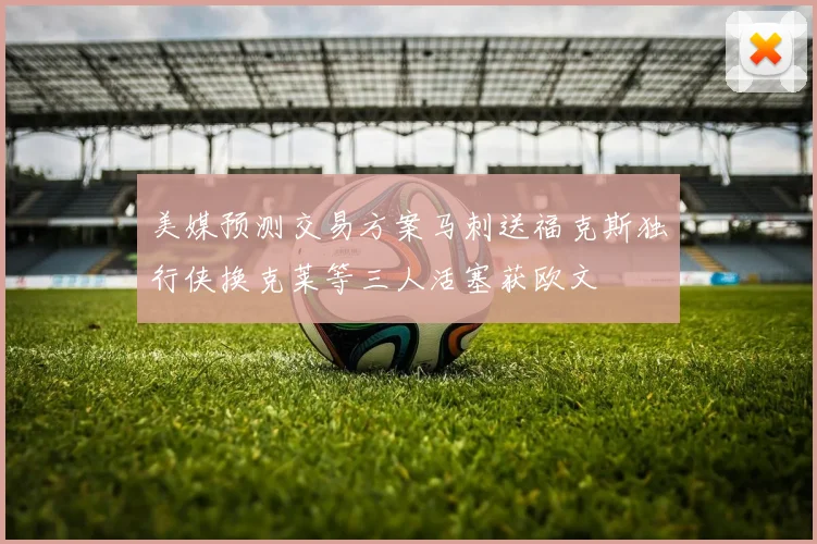 美媒预测交易方案马刺送福克斯独行侠换克莱等三人活塞获欧文