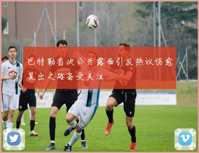 巴特勒首次公开露面引发热议伤愈复出之路备受关注