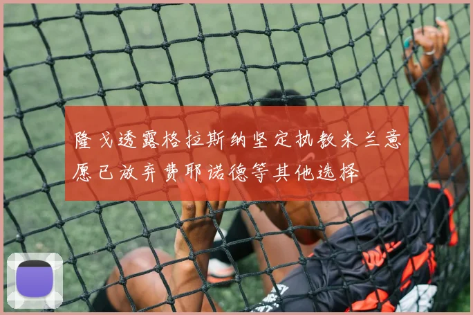 隆戈透露格拉斯纳坚定执教米兰意愿已放弃费耶诺德等其他选择