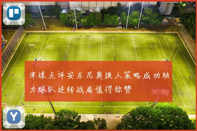 津媒点评安东尼奥换人策略成功助力球队逆转战局值得称赞