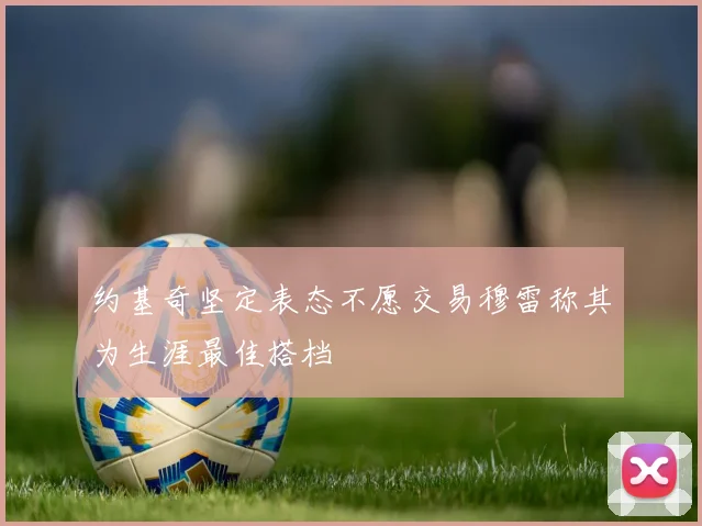 约基奇坚定表态不愿交易穆雷称其为生涯最佳搭档