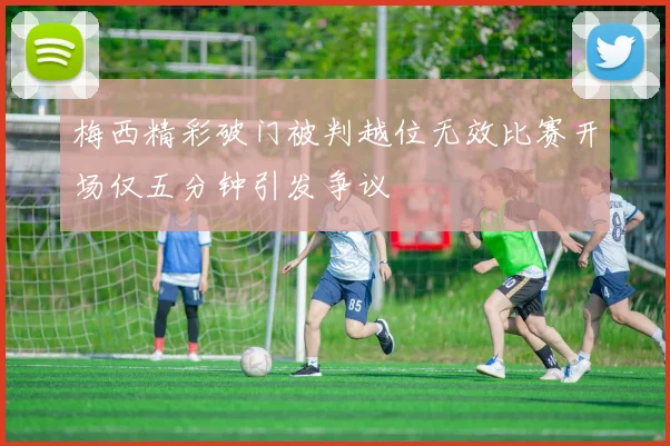 梅西精彩破门被判越位无效比赛开场仅五分钟引发争议