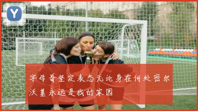字母哥坚定表态无论身在何处密尔沃基永远是我的家园