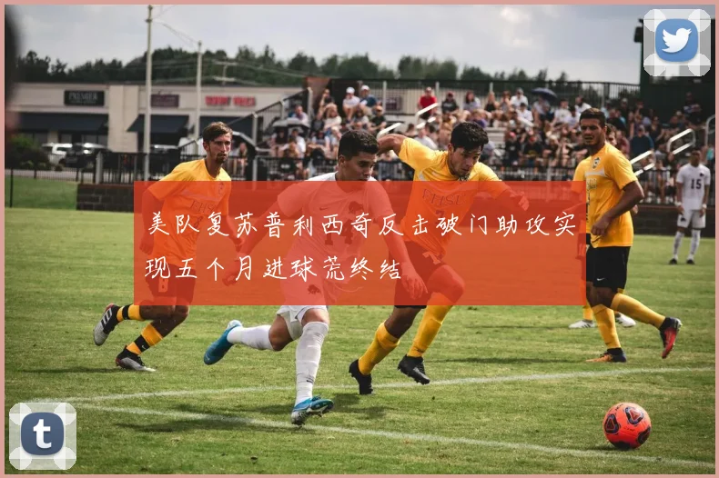 美队复苏普利西奇反击破门助攻实现五个月进球荒终结