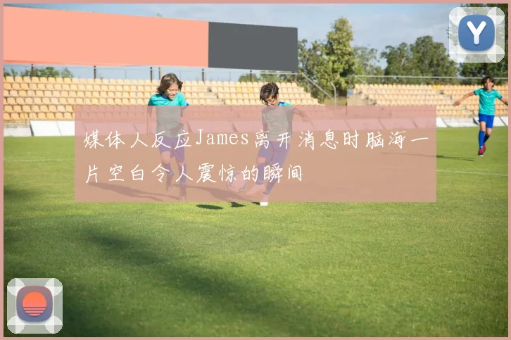 媒体人反应James离开消息时脑海一片空白令人震惊的瞬间