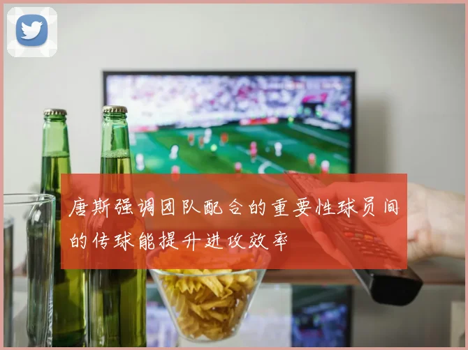 唐斯强调团队配合的重要性球员间的传球能提升进攻效率