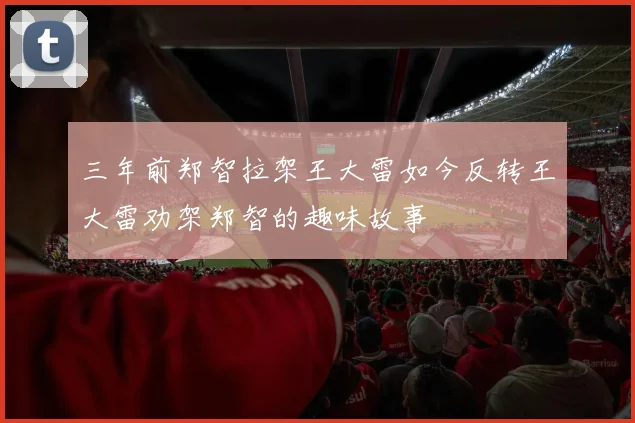 三年前郑智拉架王大雷如今反转王大雷劝架郑智的趣味故事