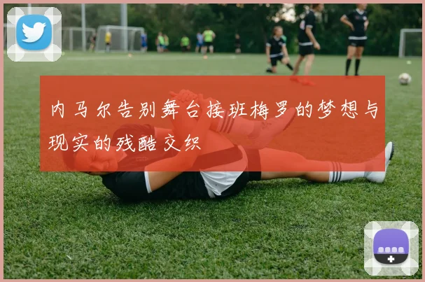 内马尔告别舞台接班梅罗的梦想与现实的残酷交织