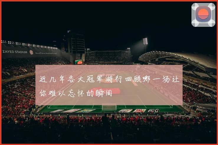 近几年各大冠军游行回顾哪一场让你难以忘怀的瞬间