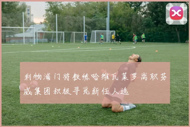 利物浦门将教练哈维瓦莱罗离职芬威集团积极寻觅新任人选