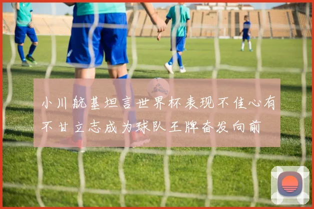 小川航基坦言世界杯表现不佳心有不甘立志成为球队王牌奋发向前
