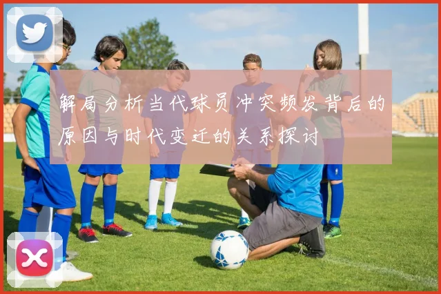解局分析当代球员冲突频发背后的原因与时代变迁的关系探讨