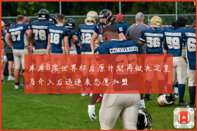 库库B席世界杯后原计划再做决定皇马介入后迅速表态愿加盟