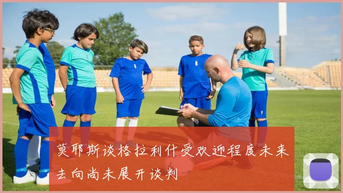 莫耶斯谈格拉利什受欢迎程度未来去向尚未展开谈判