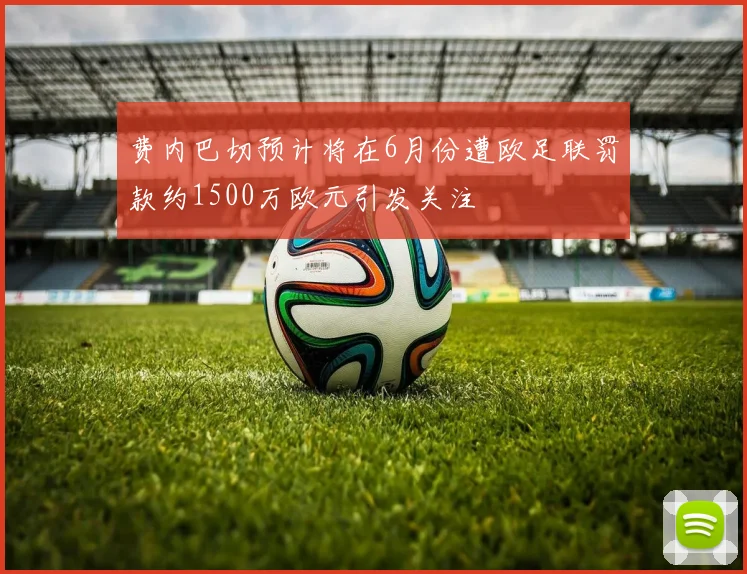 费内巴切预计将在6月份遭欧足联罚款约1500万欧元引发关注