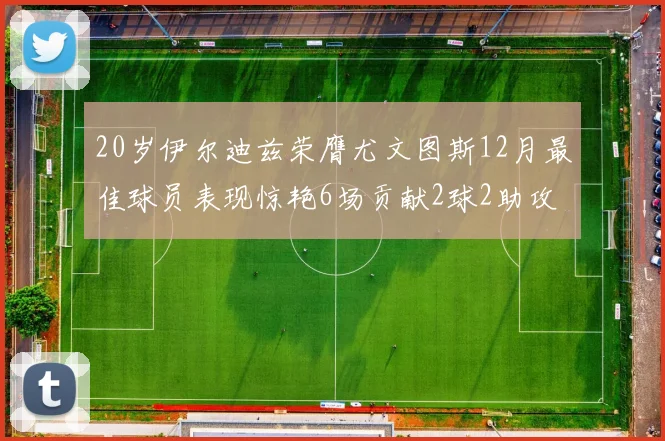 20岁伊尔迪兹荣膺尤文图斯12月最佳球员表现惊艳6场贡献2球2助攻