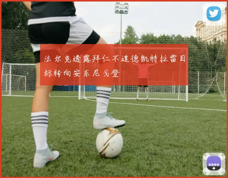法尔克透露拜仁不追德凯特拉雷目标转向安东尼戈登