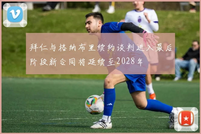 拜仁与格纳布里续约谈判进入最后阶段新合同将延续至2028年