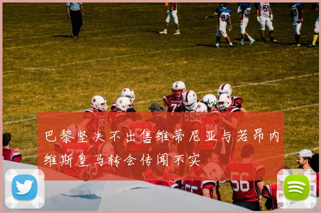 巴黎坚决不出售维蒂尼亚与若昂内维斯皇马转会传闻不实