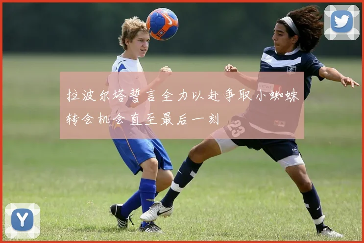 拉波尔塔誓言全力以赴争取小蜘蛛转会机会直至最后一刻
